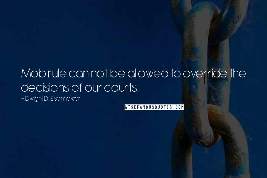 Dwight D. Eisenhower Quotes: Mob rule can not be allowed to override the decisions of our courts.