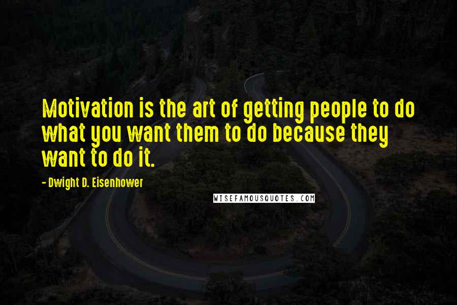 Dwight D. Eisenhower Quotes: Motivation is the art of getting people to do what you want them to do because they want to do it.