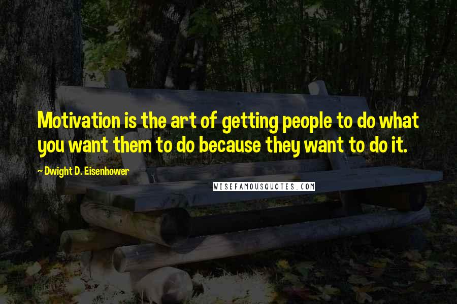 Dwight D. Eisenhower Quotes: Motivation is the art of getting people to do what you want them to do because they want to do it.