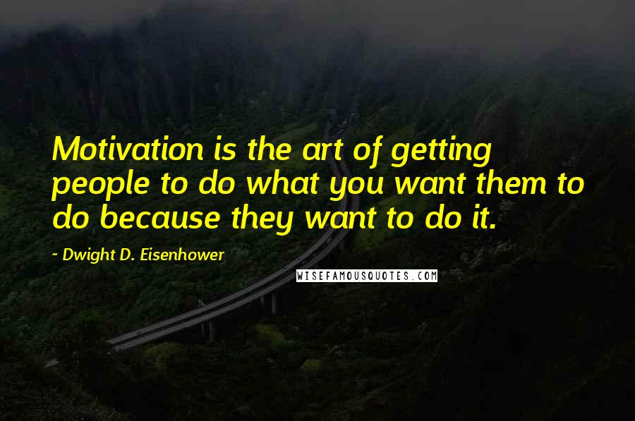 Dwight D. Eisenhower Quotes: Motivation is the art of getting people to do what you want them to do because they want to do it.