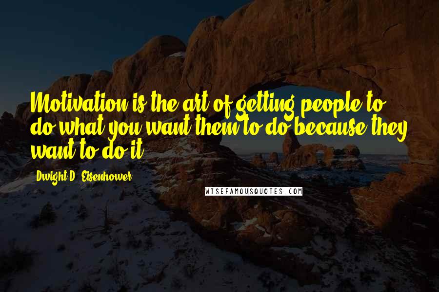 Dwight D. Eisenhower Quotes: Motivation is the art of getting people to do what you want them to do because they want to do it.