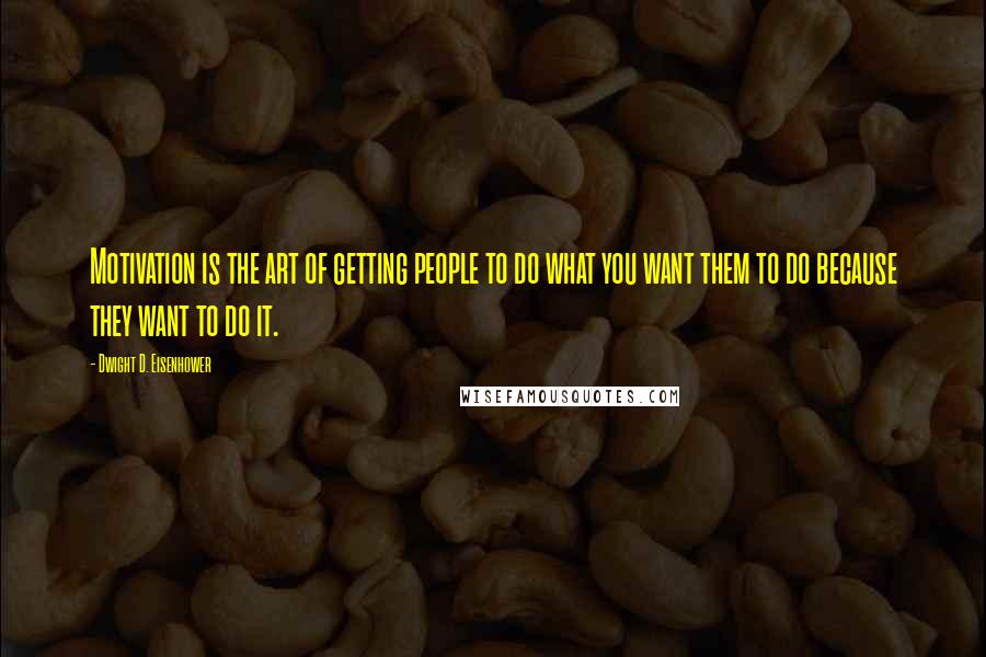 Dwight D. Eisenhower Quotes: Motivation is the art of getting people to do what you want them to do because they want to do it.