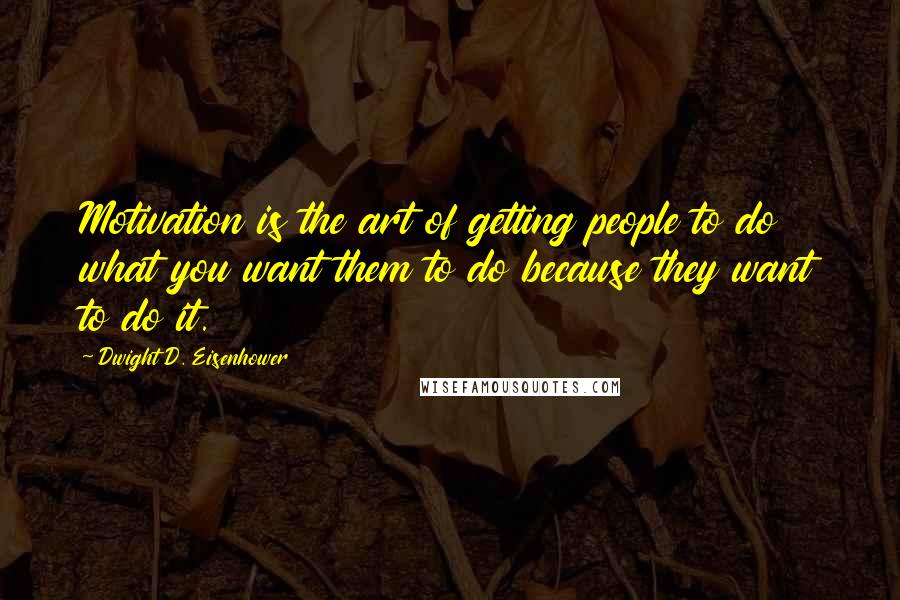 Dwight D. Eisenhower Quotes: Motivation is the art of getting people to do what you want them to do because they want to do it.