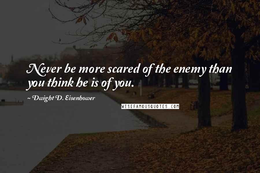 Dwight D. Eisenhower Quotes: Never be more scared of the enemy than you think he is of you.