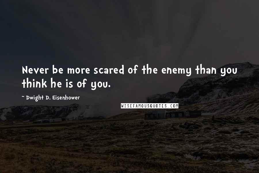 Dwight D. Eisenhower Quotes: Never be more scared of the enemy than you think he is of you.