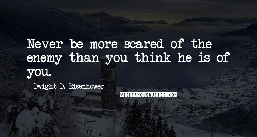 Dwight D. Eisenhower Quotes: Never be more scared of the enemy than you think he is of you.