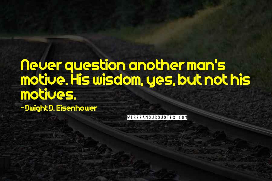 Dwight D. Eisenhower Quotes: Never question another man's motive. His wisdom, yes, but not his motives.