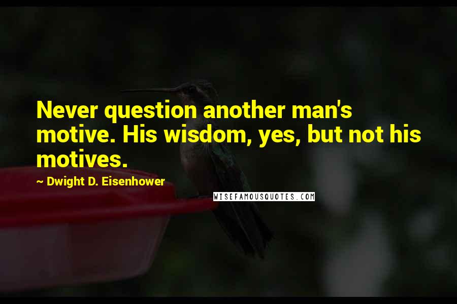 Dwight D. Eisenhower Quotes: Never question another man's motive. His wisdom, yes, but not his motives.