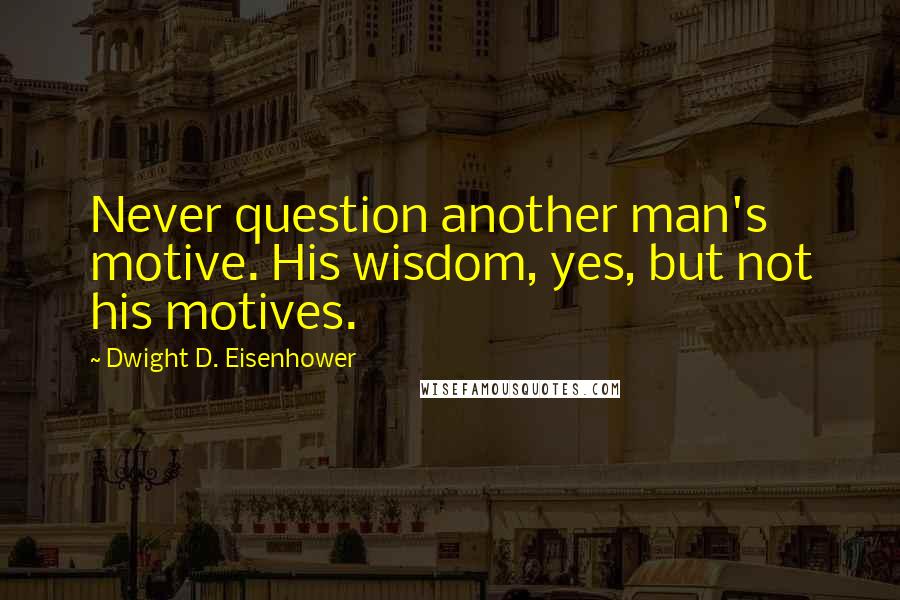 Dwight D. Eisenhower Quotes: Never question another man's motive. His wisdom, yes, but not his motives.
