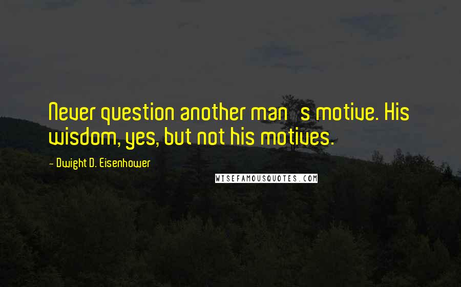 Dwight D. Eisenhower Quotes: Never question another man's motive. His wisdom, yes, but not his motives.
