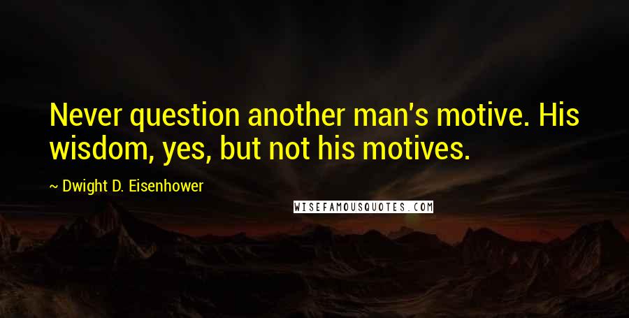 Dwight D. Eisenhower Quotes: Never question another man's motive. His wisdom, yes, but not his motives.