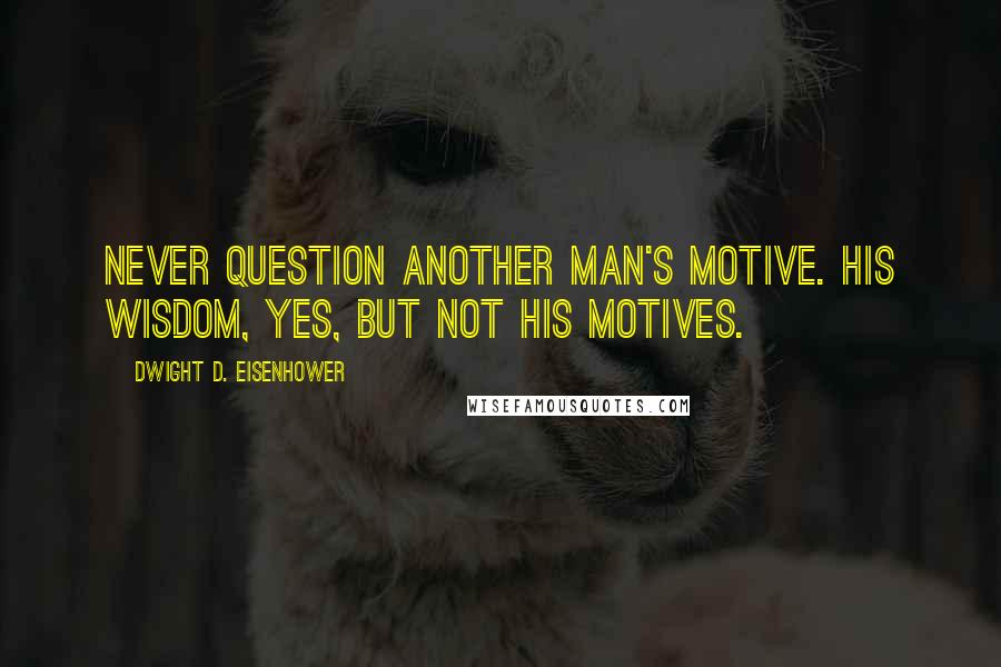 Dwight D. Eisenhower Quotes: Never question another man's motive. His wisdom, yes, but not his motives.