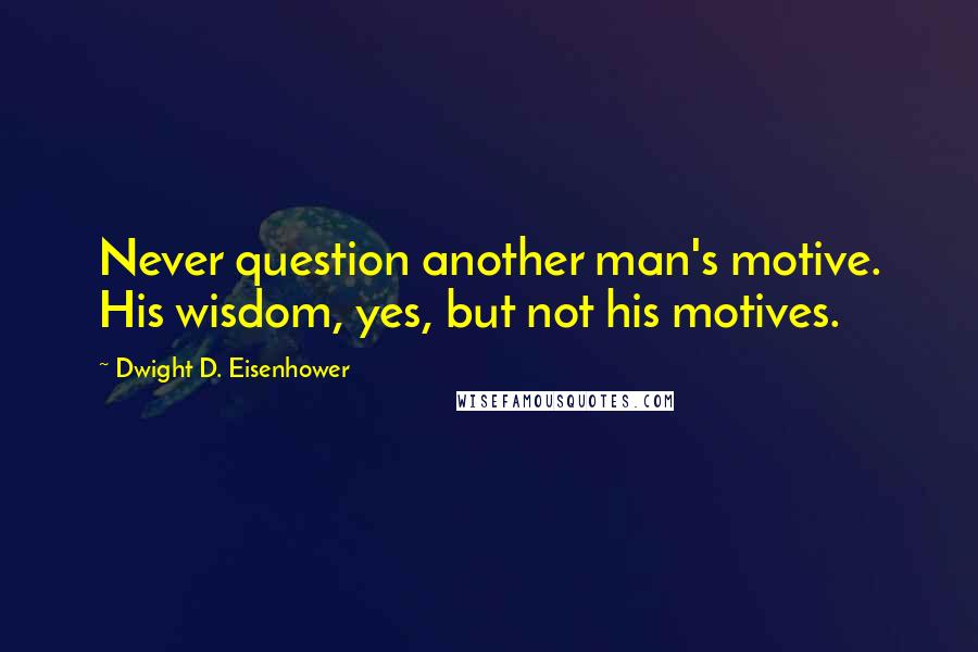 Dwight D. Eisenhower Quotes: Never question another man's motive. His wisdom, yes, but not his motives.