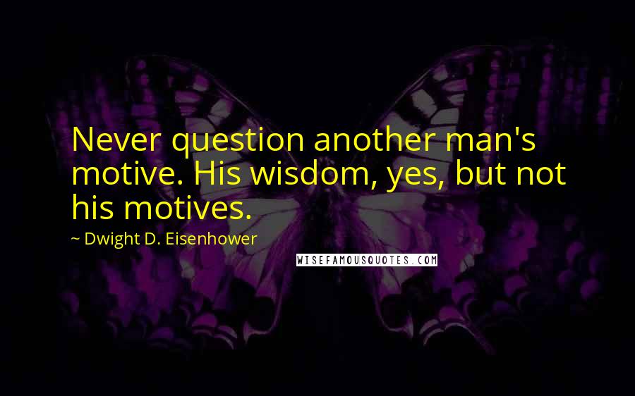 Dwight D. Eisenhower Quotes: Never question another man's motive. His wisdom, yes, but not his motives.