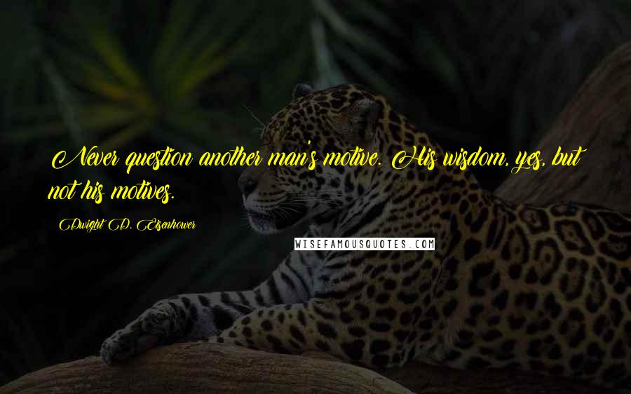 Dwight D. Eisenhower Quotes: Never question another man's motive. His wisdom, yes, but not his motives.