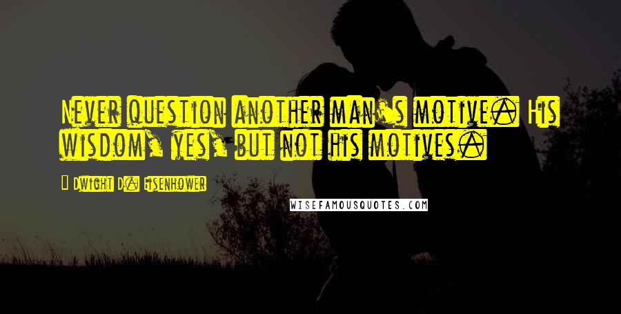 Dwight D. Eisenhower Quotes: Never question another man's motive. His wisdom, yes, but not his motives.