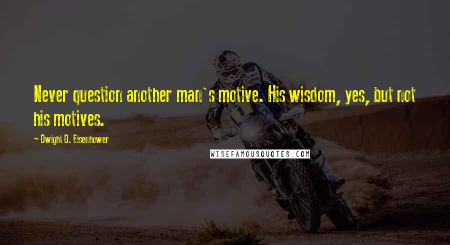 Dwight D. Eisenhower Quotes: Never question another man's motive. His wisdom, yes, but not his motives.