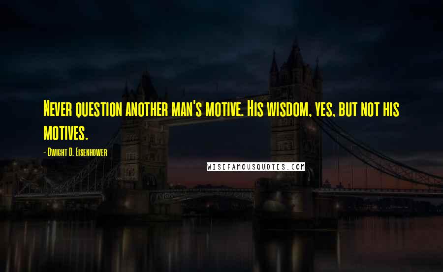 Dwight D. Eisenhower Quotes: Never question another man's motive. His wisdom, yes, but not his motives.