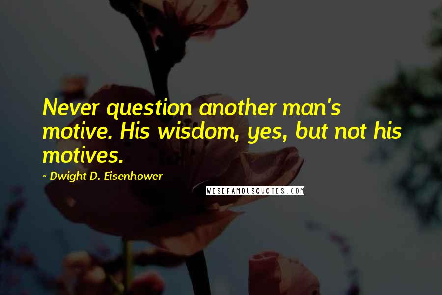 Dwight D. Eisenhower Quotes: Never question another man's motive. His wisdom, yes, but not his motives.