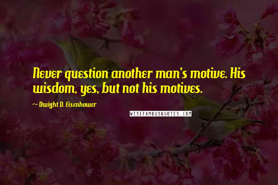 Dwight D. Eisenhower Quotes: Never question another man's motive. His wisdom, yes, but not his motives.