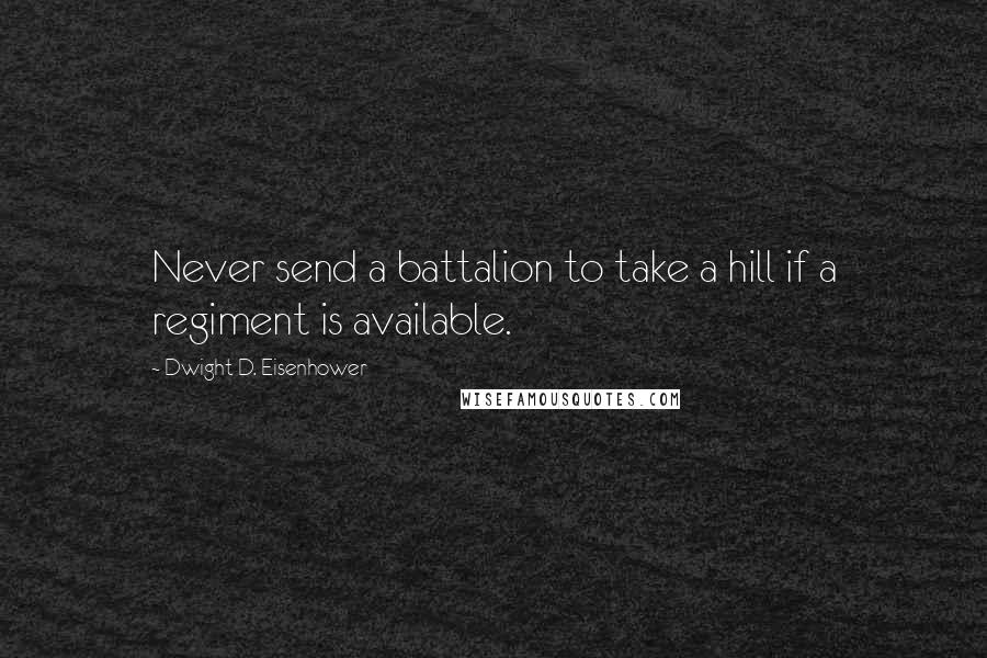 Dwight D. Eisenhower Quotes: Never send a battalion to take a hill if a regiment is available.