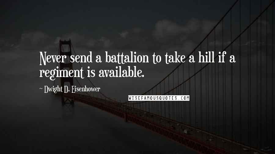 Dwight D. Eisenhower Quotes: Never send a battalion to take a hill if a regiment is available.