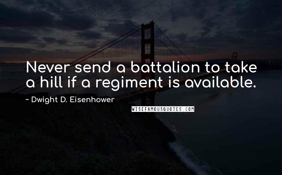 Dwight D. Eisenhower Quotes: Never send a battalion to take a hill if a regiment is available.