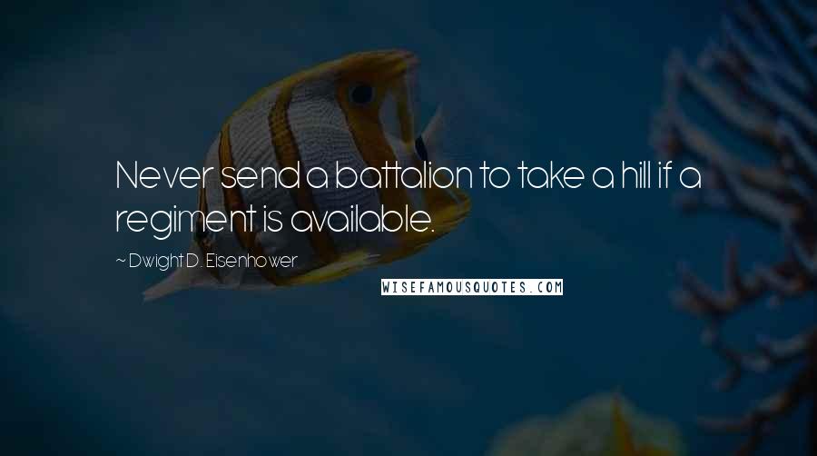 Dwight D. Eisenhower Quotes: Never send a battalion to take a hill if a regiment is available.