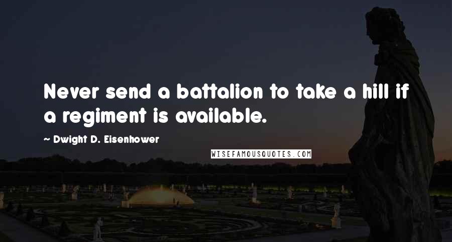 Dwight D. Eisenhower Quotes: Never send a battalion to take a hill if a regiment is available.