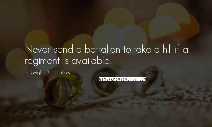 Dwight D. Eisenhower Quotes: Never send a battalion to take a hill if a regiment is available.