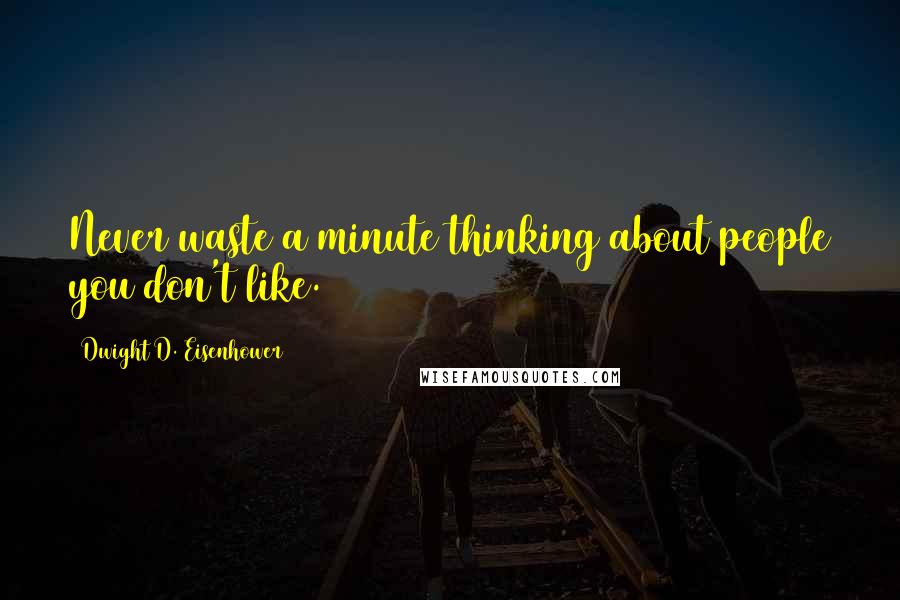 Dwight D. Eisenhower Quotes: Never waste a minute thinking about people you don't like.