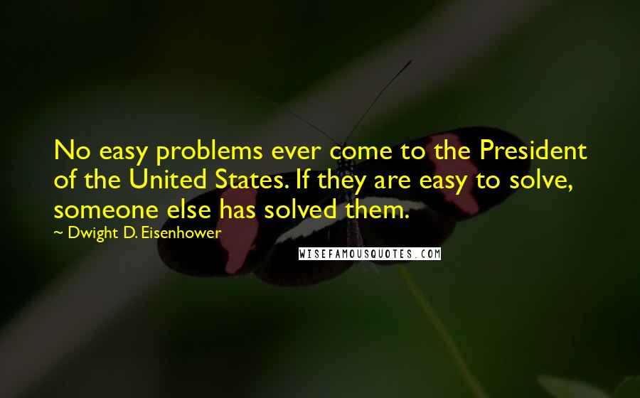 Dwight D. Eisenhower Quotes: No easy problems ever come to the President of the United States. If they are easy to solve, someone else has solved them.