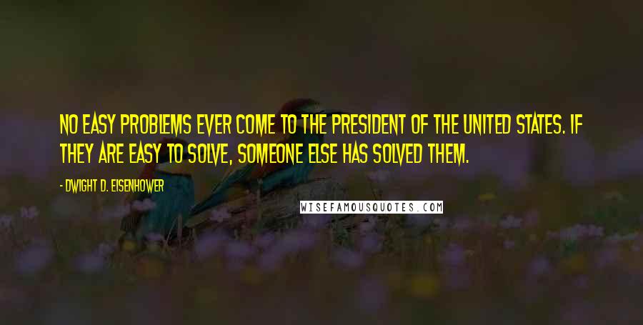 Dwight D. Eisenhower Quotes: No easy problems ever come to the President of the United States. If they are easy to solve, someone else has solved them.