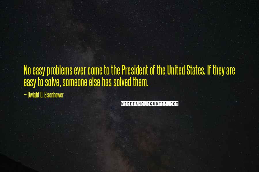 Dwight D. Eisenhower Quotes: No easy problems ever come to the President of the United States. If they are easy to solve, someone else has solved them.