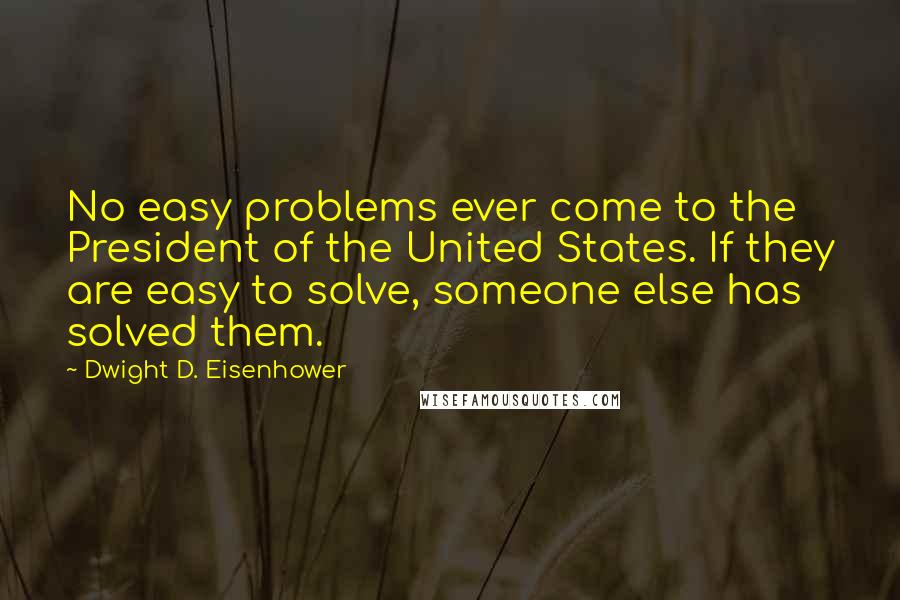 Dwight D. Eisenhower Quotes: No easy problems ever come to the President of the United States. If they are easy to solve, someone else has solved them.