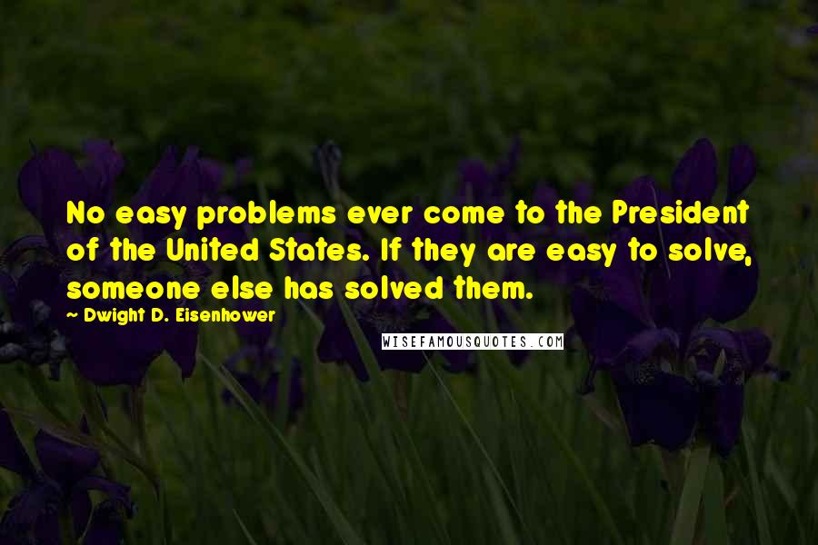 Dwight D. Eisenhower Quotes: No easy problems ever come to the President of the United States. If they are easy to solve, someone else has solved them.