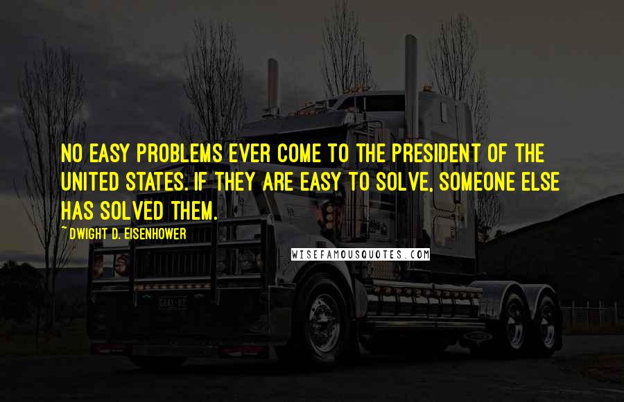 Dwight D. Eisenhower Quotes: No easy problems ever come to the President of the United States. If they are easy to solve, someone else has solved them.