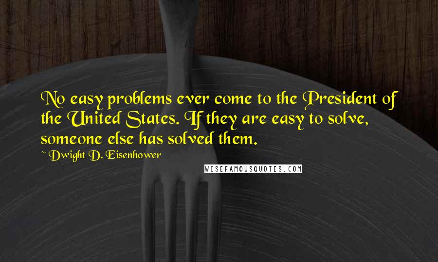 Dwight D. Eisenhower Quotes: No easy problems ever come to the President of the United States. If they are easy to solve, someone else has solved them.