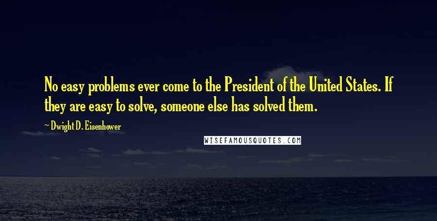 Dwight D. Eisenhower Quotes: No easy problems ever come to the President of the United States. If they are easy to solve, someone else has solved them.