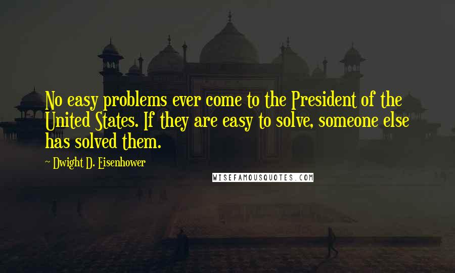 Dwight D. Eisenhower Quotes: No easy problems ever come to the President of the United States. If they are easy to solve, someone else has solved them.