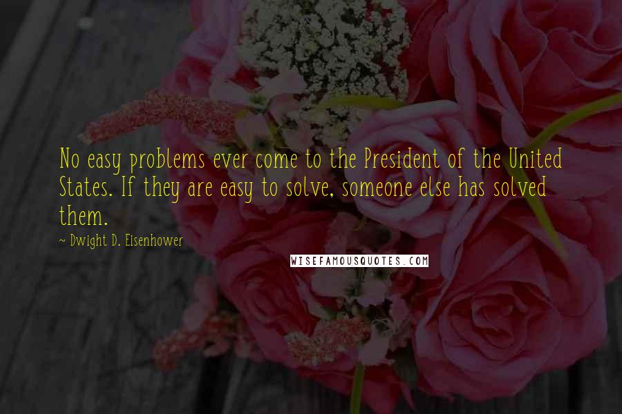 Dwight D. Eisenhower Quotes: No easy problems ever come to the President of the United States. If they are easy to solve, someone else has solved them.