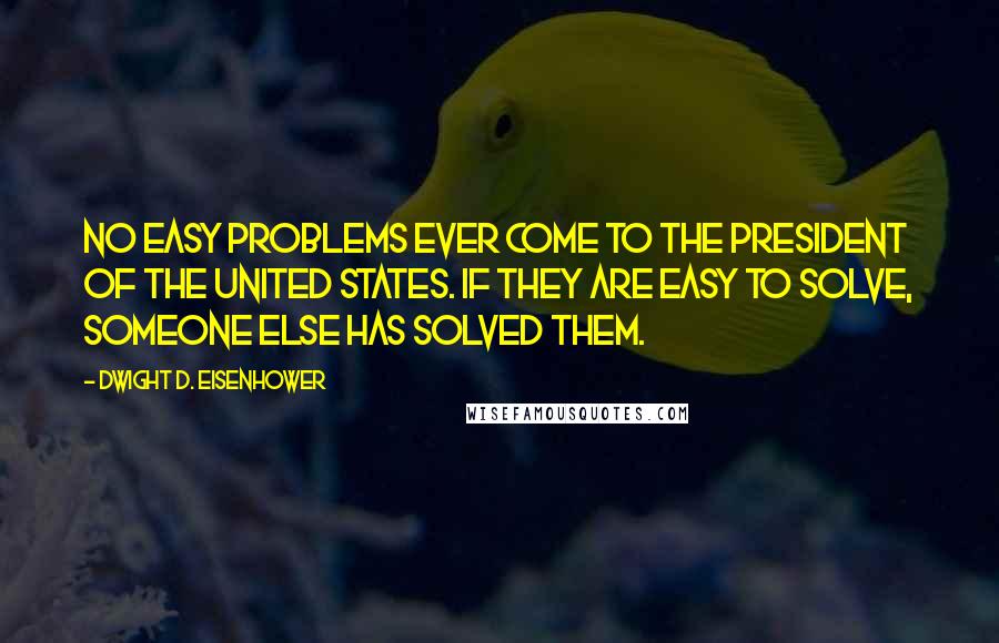 Dwight D. Eisenhower Quotes: No easy problems ever come to the President of the United States. If they are easy to solve, someone else has solved them.