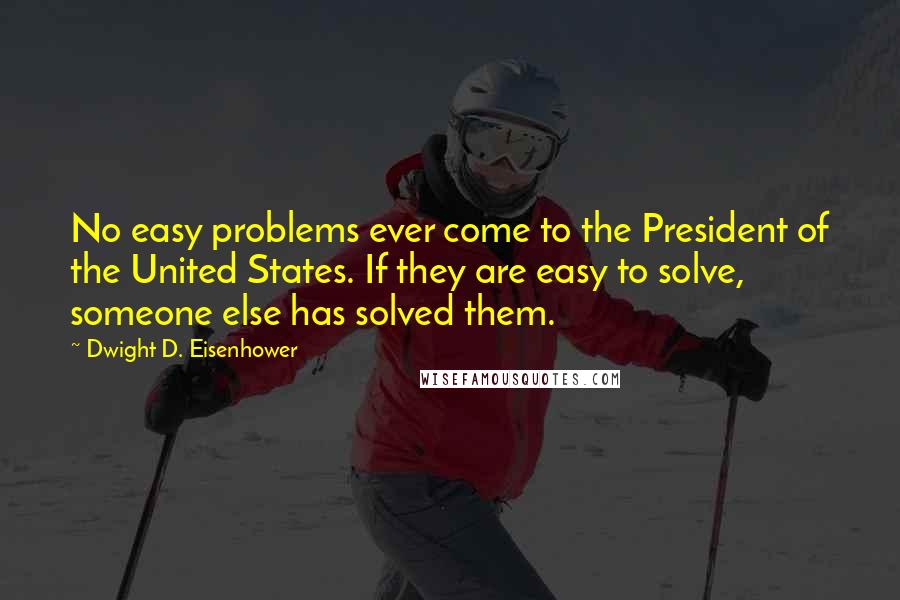 Dwight D. Eisenhower Quotes: No easy problems ever come to the President of the United States. If they are easy to solve, someone else has solved them.