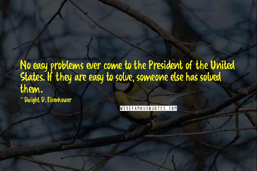 Dwight D. Eisenhower Quotes: No easy problems ever come to the President of the United States. If they are easy to solve, someone else has solved them.