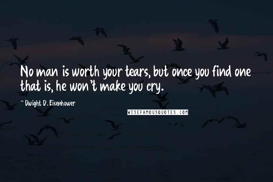 Dwight D. Eisenhower Quotes: No man is worth your tears, but once you find one that is, he won't make you cry.