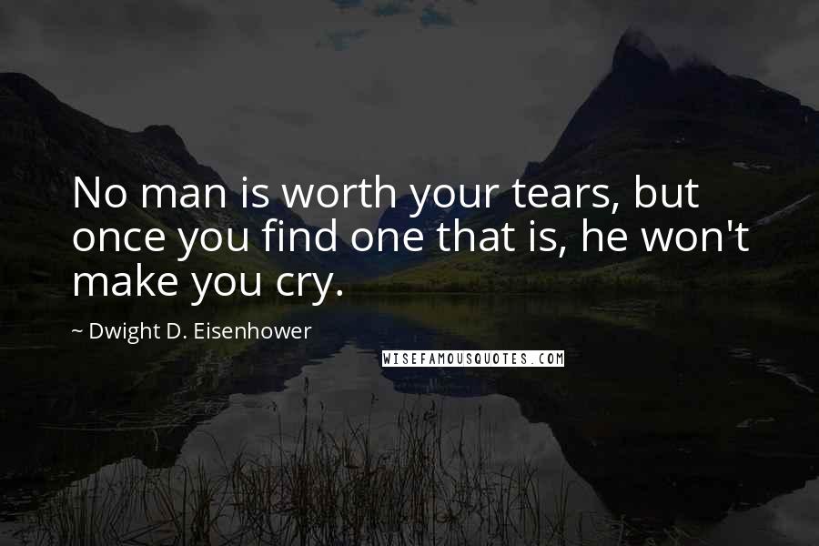 Dwight D. Eisenhower Quotes: No man is worth your tears, but once you find one that is, he won't make you cry.