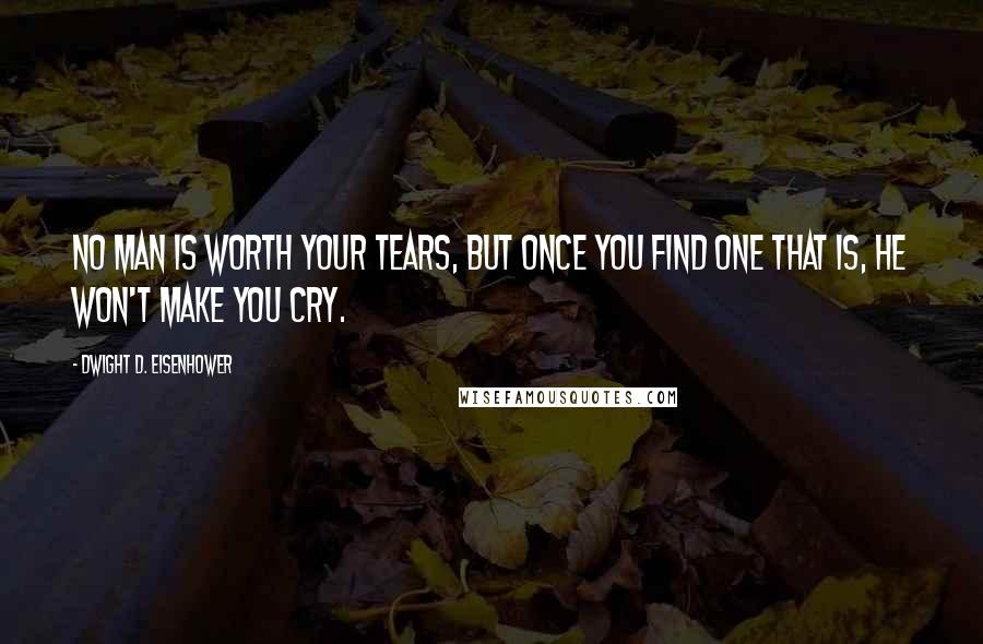 Dwight D. Eisenhower Quotes: No man is worth your tears, but once you find one that is, he won't make you cry.