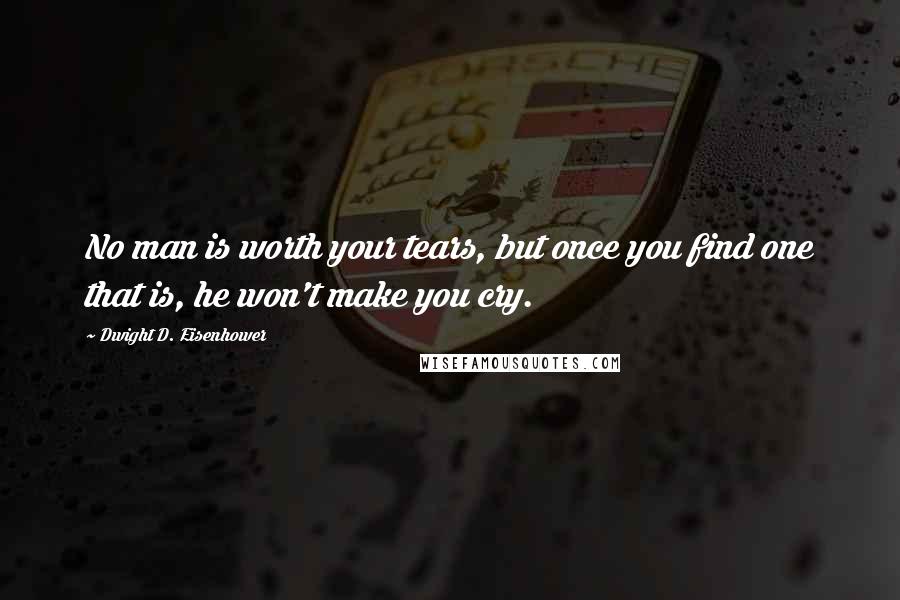 Dwight D. Eisenhower Quotes: No man is worth your tears, but once you find one that is, he won't make you cry.