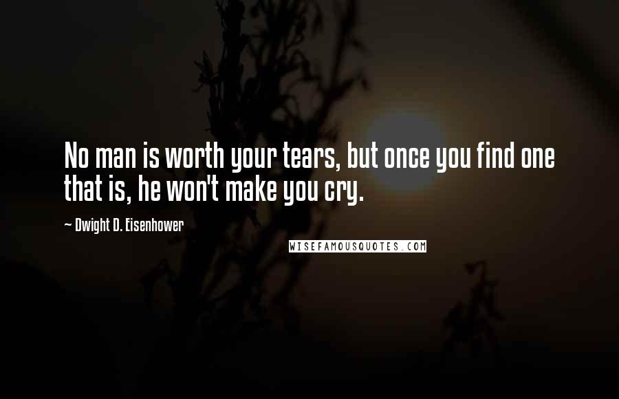 Dwight D. Eisenhower Quotes: No man is worth your tears, but once you find one that is, he won't make you cry.