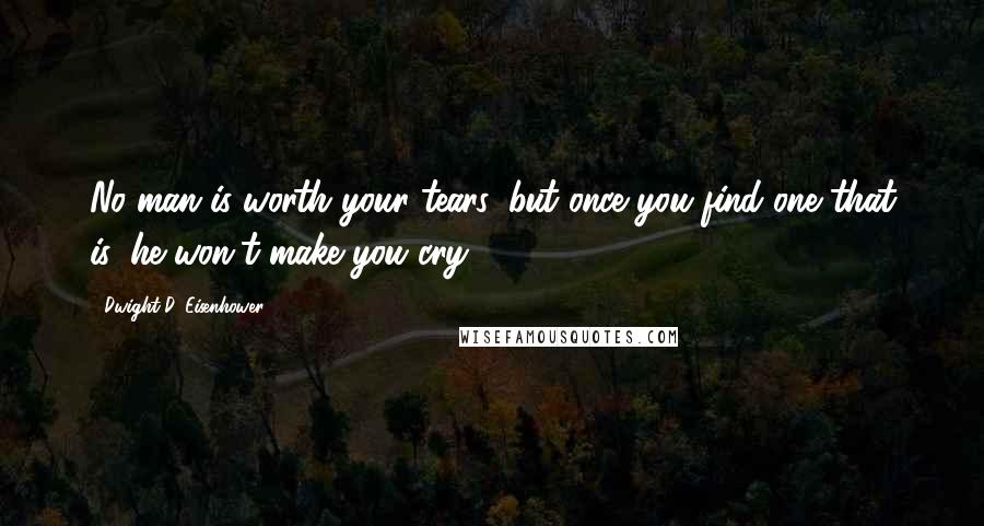 Dwight D. Eisenhower Quotes: No man is worth your tears, but once you find one that is, he won't make you cry.